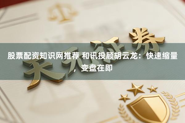 股票配资知识网推荐 和讯投顾胡云龙：快速缩量，变盘在即