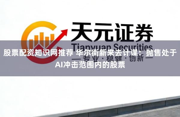 股票配资知识网推荐 华尔街新来去计谋：抛售处于AI冲击范围内的股票