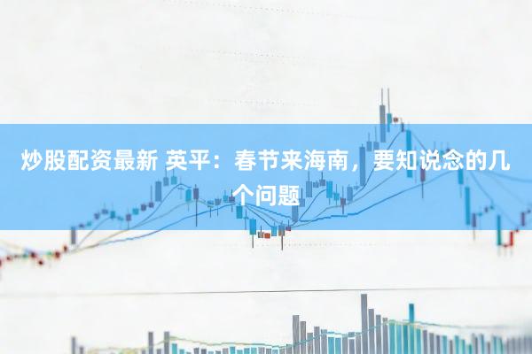 炒股配资最新 英平：春节来海南，要知说念的几个问题