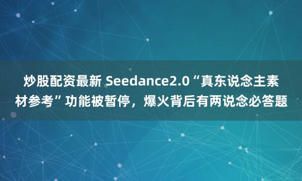 炒股配资最新 Seedance2.0“真东说念主素材参考”功能被暂停，爆火背后有两说念必答题