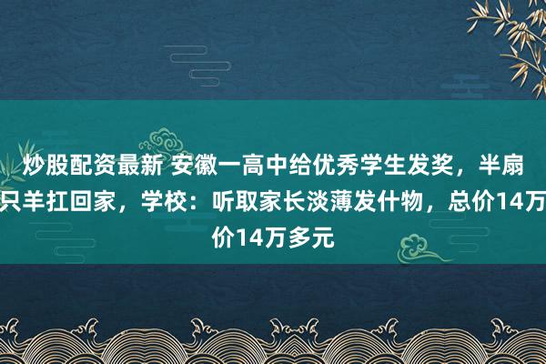 炒股配资最新 安徽一高中给优秀学生发奖，半扇猪整只羊扛回家，学校：听取家长淡薄发什物，总价14万多元