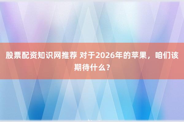 股票配资知识网推荐 对于2026年的苹果，咱们该期待什么？