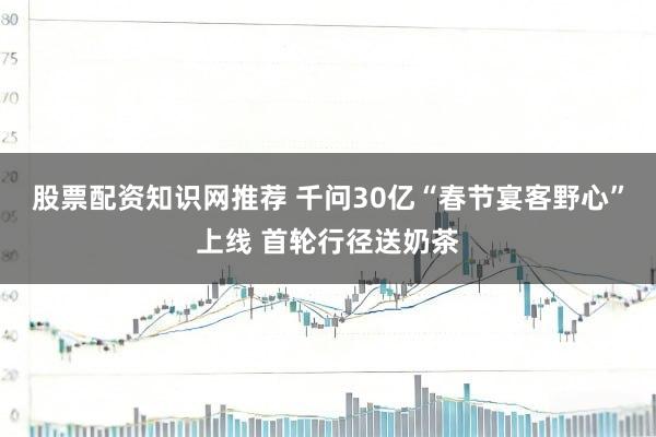 股票配资知识网推荐 千问30亿“春节宴客野心”上线 首轮行径送奶茶