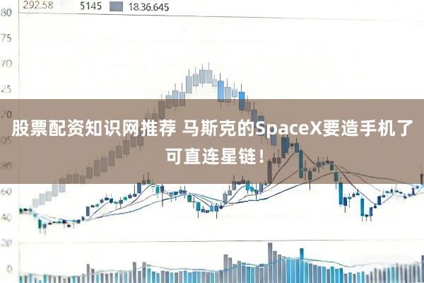 股票配资知识网推荐 马斯克的SpaceX要造手机了 可直连星链！