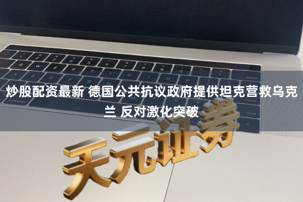炒股配资最新 德国公共抗议政府提供坦克营救乌克兰 反对激化突破