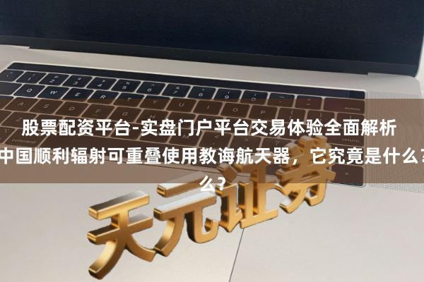 股票配资平台-实盘门户平台交易体验全面解析 中国顺利辐射可重叠使用教诲航天器，它究竟是什么？