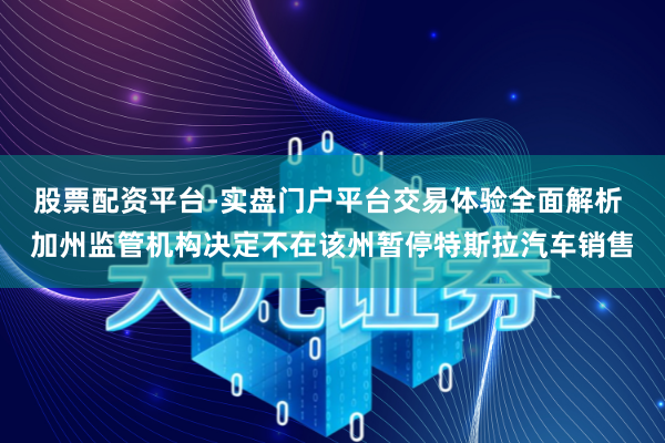 股票配资平台-实盘门户平台交易体验全面解析 加州监管机构决定不在该州暂停特斯拉汽车销售