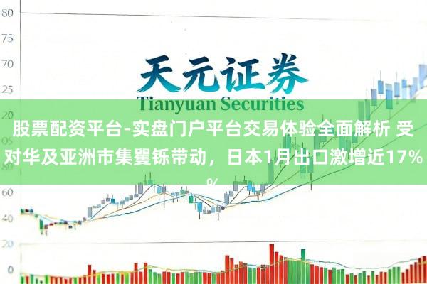 股票配资平台-实盘门户平台交易体验全面解析 受对华及亚洲市集矍铄带动，日本1月出口激增近17%