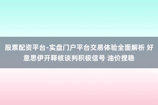 股票配资平台-实盘门户平台交易体验全面解析 好意思伊开释核谈判积极信号 油价捏稳