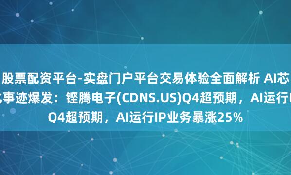 股票配资平台-实盘门户平台交易体验全面解析 AI芯片遐想海浪催化事迹爆发：铿腾电子(CDNS.US)Q4超预期，AI运行IP业务暴涨25%