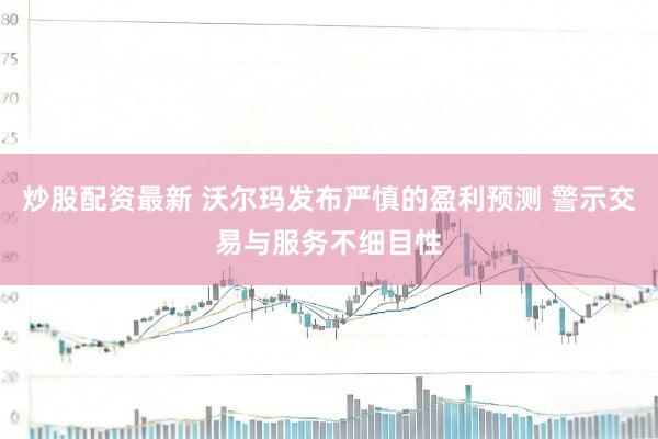 炒股配资最新 沃尔玛发布严慎的盈利预测 警示交易与服务不细目性