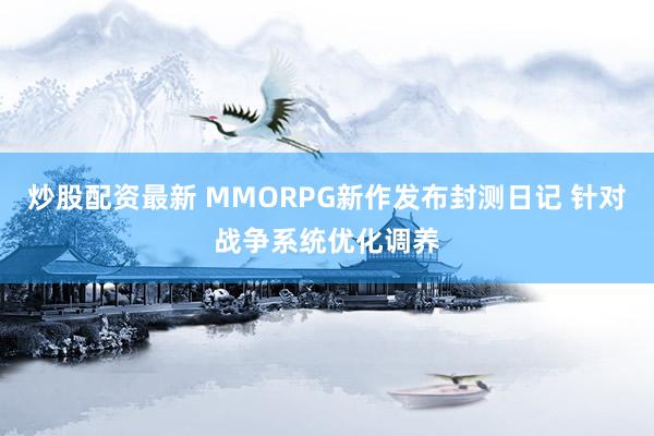 炒股配资最新 MMORPG新作发布封测日记 针对战争系统优化调养