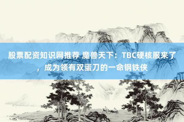 股票配资知识网推荐 魔兽天下：TBC硬核服来了，成为领有双蛋刀的一命钢铁侠