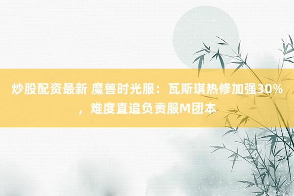炒股配资最新 魔兽时光服：瓦斯琪热修加强30%，难度直追负责服M团本