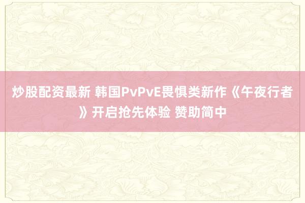 炒股配资最新 韩国PvPvE畏惧类新作《午夜行者》开启抢先体验 赞助简中