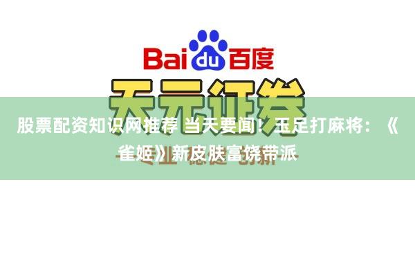 股票配资知识网推荐 当天要闻！玉足打麻将：《雀姬》新皮肤富饶带派