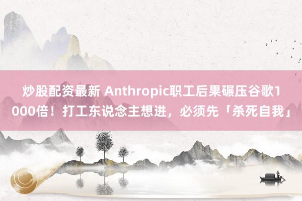 炒股配资最新 Anthropic职工后果碾压谷歌1000倍！打工东说念主想进，必须先「杀死自我」