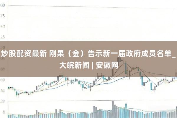 炒股配资最新 刚果（金）告示新一届政府成员名单_大皖新闻 | 安徽网