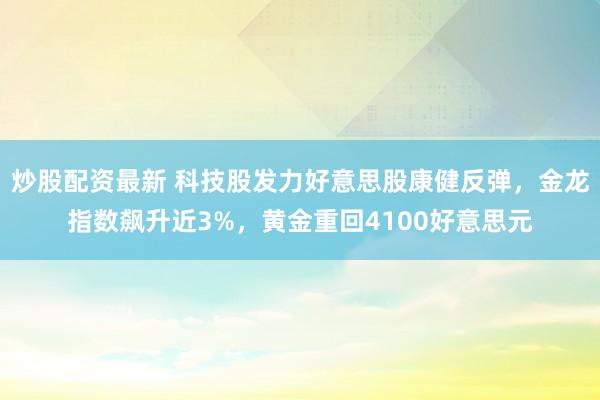 炒股配资最新 科技股发力好意思股康健反弹，金龙指数飙升近3%，黄金重回4100好意思元