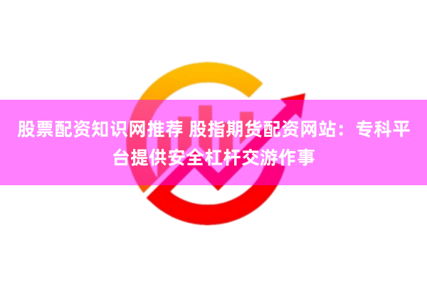 股票配资知识网推荐 股指期货配资网站：专科平台提供安全杠杆交游作事