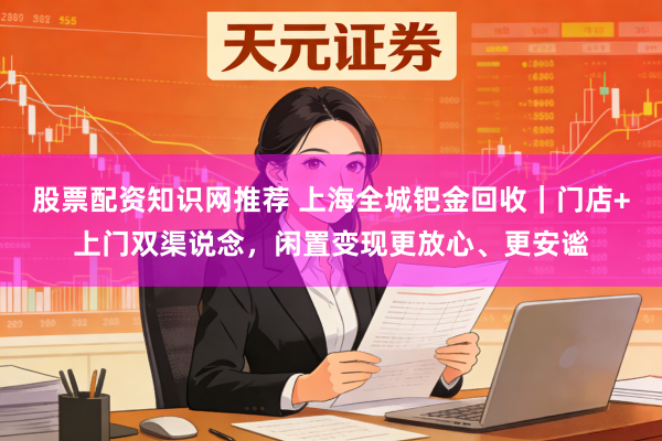 股票配资知识网推荐 上海全城钯金回收｜门店+上门双渠说念，闲置变现更放心、更安谧