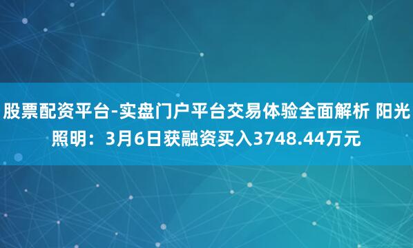 股票配资平台-实盘门户平台交易体验全面解析 阳光照明:3月6日获融资买入3748.44万元