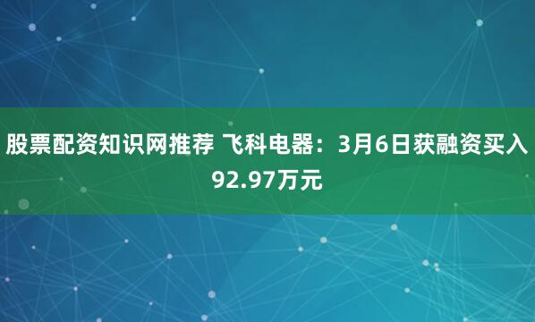 股票配资知识网推荐 飞科电器：3月6日获融资买入92.97万元