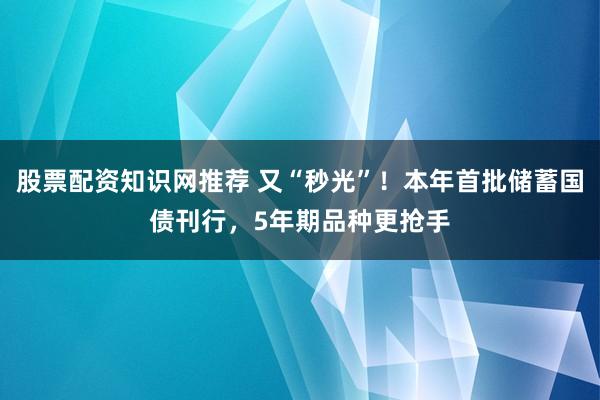 股票配资知识网推荐 又“秒光”！本年首批储蓄国债刊行，5年期品种更抢手