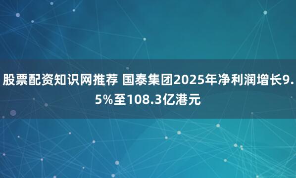 股票配资知识网推荐 国泰集团2025年净利润增长9.5%至108.3亿港元