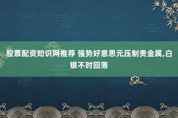 股票配资知识网推荐 强势好意思元压制贵金属,白银不时回落
