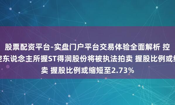 股票配资平台-实盘门户平台交易体验全面解析 控股鞭策及实控东说念主所握ST得润股份将被执法拍卖 握股比例或缩短至2.73%