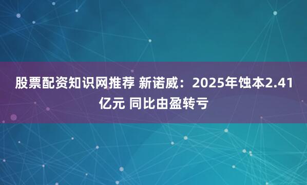 股票配资知识网推荐 新诺威：2025年蚀本2.41亿元 同比由盈转亏