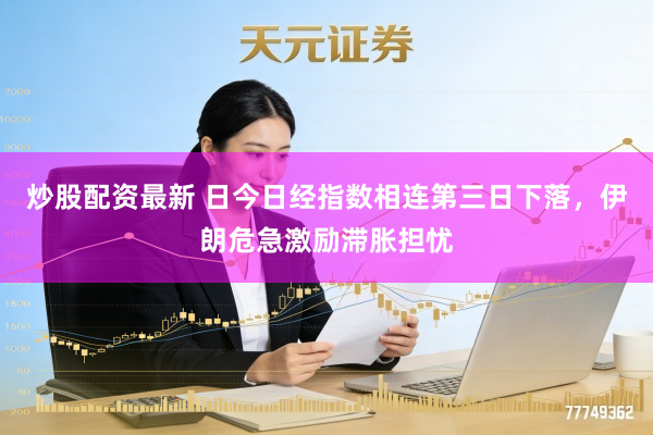 炒股配资最新 日今日经指数相连第三日下落，伊朗危急激励滞胀担忧