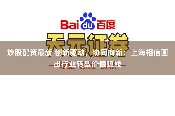 炒股配资最新 创新驱动，协同向新：上海相信画出行业转型价值弧线