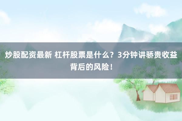 炒股配资最新 杠杆股票是什么？3分钟讲骄贵收益背后的风险！