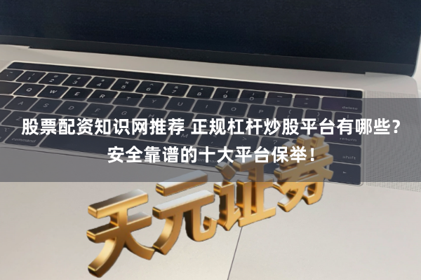 股票配资知识网推荐 正规杠杆炒股平台有哪些？安全靠谱的十大平台保举！