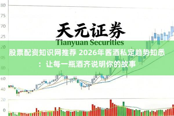 股票配资知识网推荐 2026年酱酒私定趋势知悉：让每一瓶酒齐说明你的故事