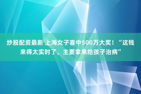 炒股配资最新 上海女子喜中500万大奖！“这钱来得太实时了，主要拿来给孩子治病”