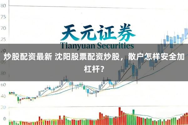 炒股配资最新 沈阳股票配资炒股，散户怎样安全加杠杆？