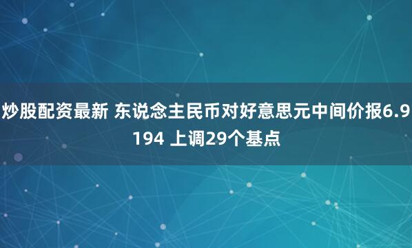 炒股配资最新 东说念主民币对好意思元中间价报6.9194 上调29个基点