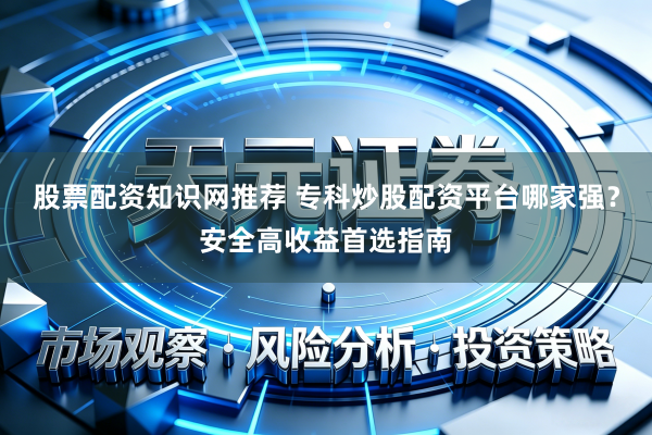 股票配资知识网推荐 专科炒股配资平台哪家强？安全高收益首选指南