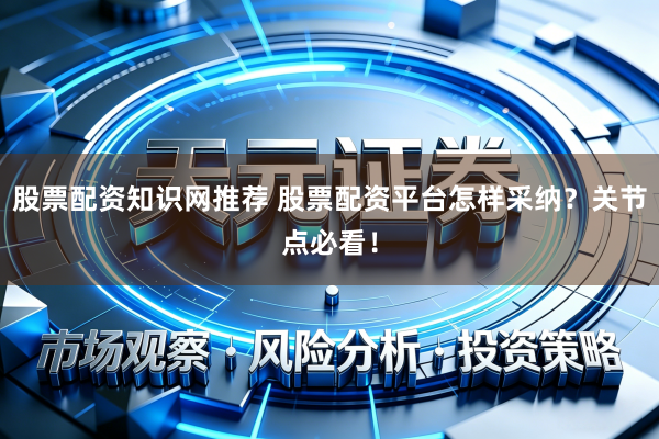 股票配资知识网推荐 股票配资平台怎样采纳？关节点必看！