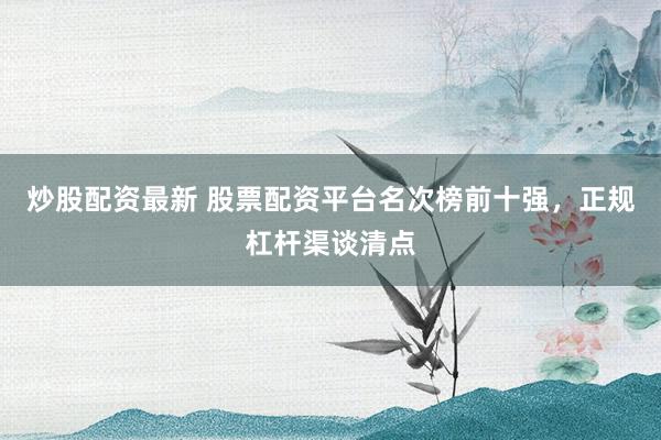 炒股配资最新 股票配资平台名次榜前十强，正规杠杆渠谈清点