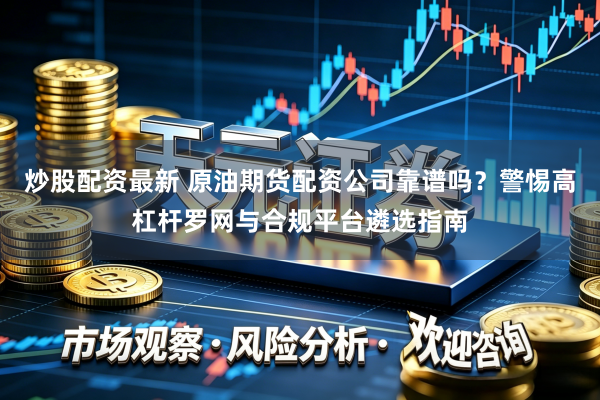 炒股配资最新 原油期货配资公司靠谱吗？警惕高杠杆罗网与合规平台遴选指南