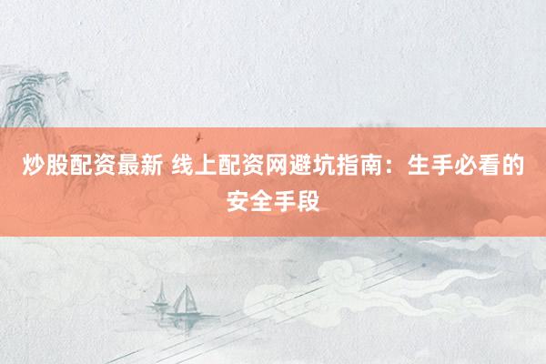 炒股配资最新 线上配资网避坑指南：生手必看的安全手段