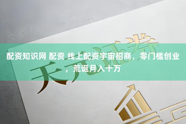配资知识网 配资 线上配资宇宙招商，零门槛创业，荒诞月入十万