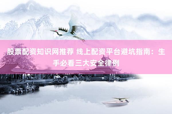 股票配资知识网推荐 线上配资平台避坑指南：生手必看三大安全律例