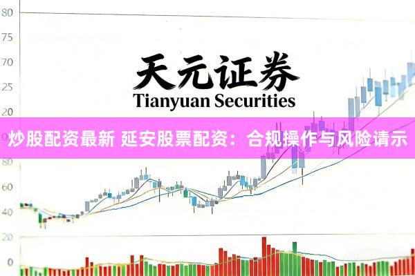 炒股配资最新 延安股票配资：合规操作与风险请示