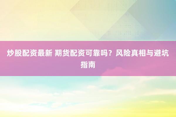 炒股配资最新 期货配资可靠吗？风险真相与避坑指南