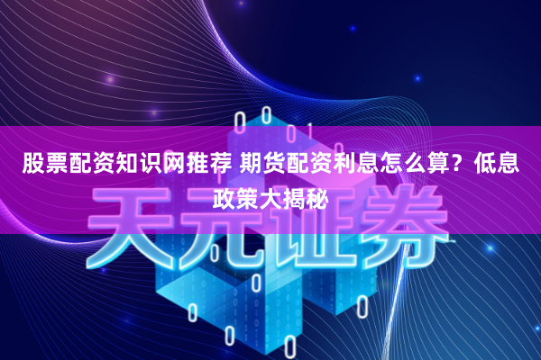 股票配资知识网推荐 期货配资利息怎么算？低息政策大揭秘